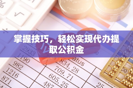 安化掌握技巧，轻松实现代办提取公积金