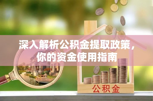 安化深入解析公积金提取政策，你的资金使用指南