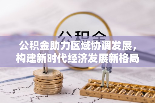 安化公积金助力区域协调发展，构建新时代经济发展新格局