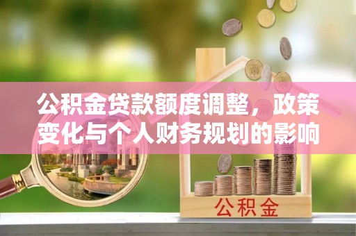安化公积金贷款额度调整，政策变化与个人财务规划的影响分析