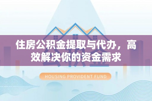 安化住房公积金提取与代办，高效解决你的资金需求
