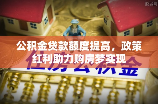 安化公积金贷款额度提高，政策红利助力购房梦实现