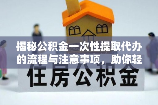 安化揭秘公积金一次性提取代办的流程与注意事项，助你轻松搞定财务规划