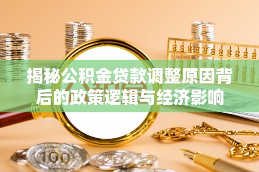 安化揭秘公积金贷款调整原因背后的政策逻辑与经济影响