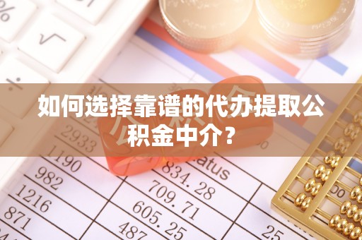 安化如何选择靠谱的代办提取公积金中介？