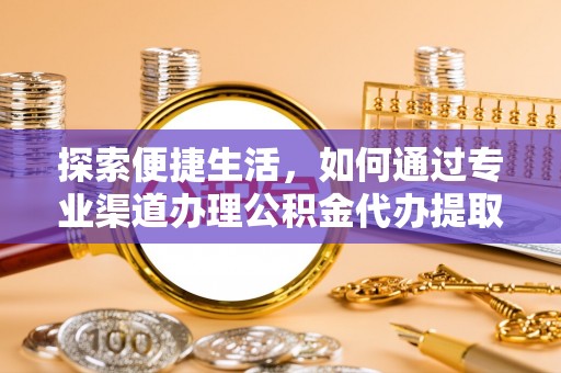 安化探索便捷生活，如何通过专业渠道办理公积金代办提取业务