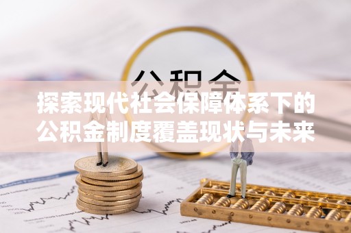 安化探索现代社会保障体系下的公积金制度覆盖现状与未来发展