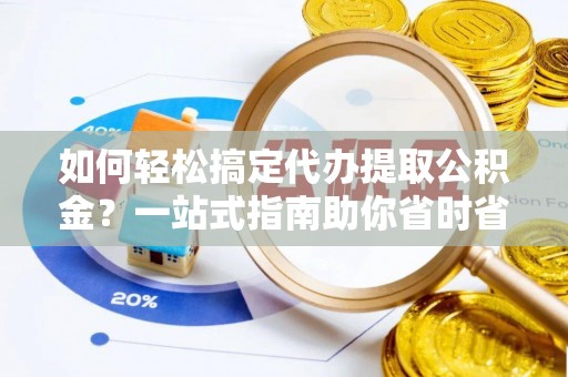 安化如何轻松搞定代办提取公积金？一站式指南助你省时省心