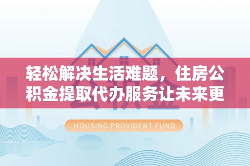 安化轻松解决生活难题，住房公积金提取代办服务让未来更安心