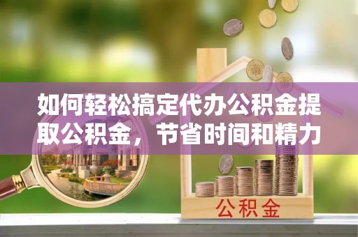 安化如何轻松搞定代办公积金提取公积金，节省时间和精力的秘密武器