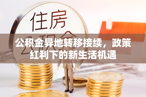 安化公积金异地转移接续，政策红利下的新生活机遇