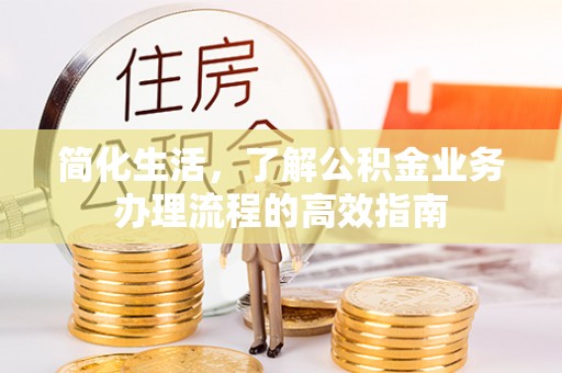 安化简化生活，了解公积金业务办理流程的高效指南