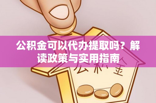 安化公积金可以代办提取吗？解读政策与实用指南