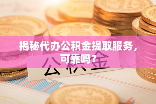 安化揭秘代办公积金提取服务，可靠吗？