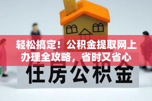 安化轻松搞定！公积金提取网上办理全攻略，省时又省心
