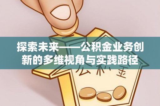 安化探索未来——公积金业务创新的多维视角与实践路径