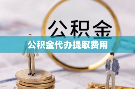 安化公积金代办提取费用