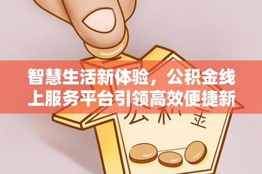 安化智慧生活新体验，公积金线上服务平台引领高效便捷新潮流