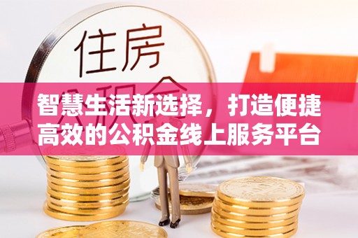 安化智慧生活新选择，打造便捷高效的公积金线上服务平台