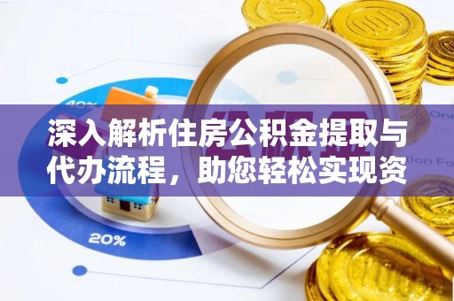 安化深入解析住房公积金提取与代办流程，助您轻松实现资金利用最大化