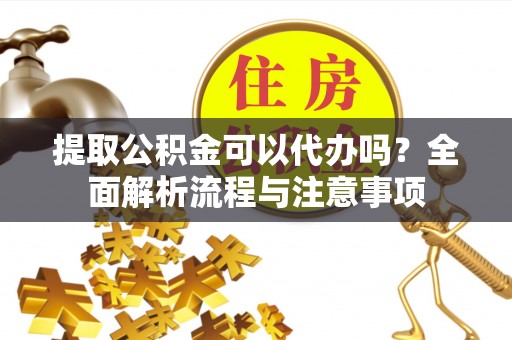 安化提取公积金可以代办吗？全面解析流程与注意事项