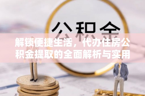 安化解锁便捷生活，代办住房公积金提取的全面解析与实用指南