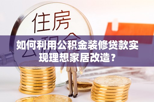 安化如何利用公积金装修贷款实现理想家居改造？