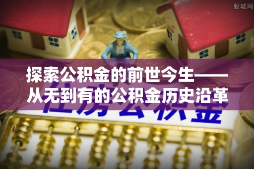 安化探索公积金的前世今生——从无到有的公积金历史沿革