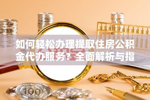 安化如何轻松办理提取住房公积金代办服务？全面解析与指南