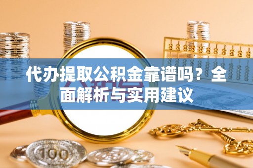 安化代办提取公积金靠谱吗？全面解析与实用建议