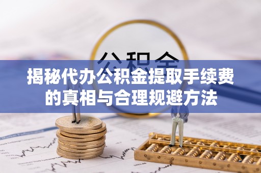 安化揭秘代办公积金提取手续费的真相与合理规避方法