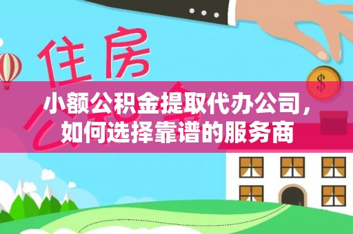 安化小额公积金提取代办公司，如何选择靠谱的服务商