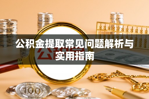 安化公积金提取常见问题解析与实用指南