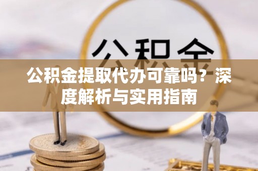 安化公积金提取代办可靠吗？深度解析与实用指南
