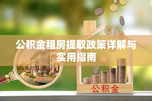 安化公积金租房提取政策详解与实用指南