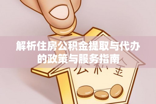 安化解析住房公积金提取与代办的政策与服务指南
