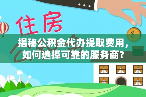 安化揭秘公积金代办提取费用，如何选择可靠的服务商？