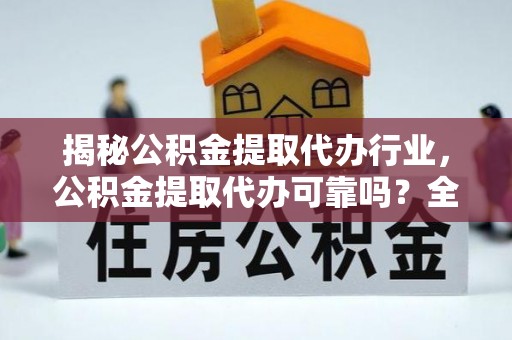 安化揭秘公积金提取代办行业，公积金提取代办可靠吗？全面解析与风险规避