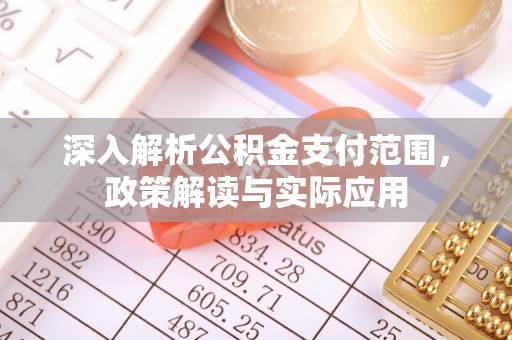 安化深入解析公积金支付范围，政策解读与实际应用