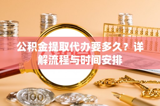 安化公积金提取代办要多久？详解流程与时间安排
