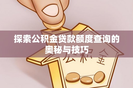 安化探索公积金贷款额度查询的奥秘与技巧
