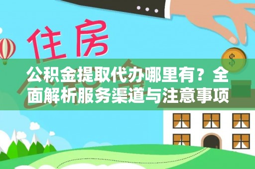 安化公积金提取代办哪里有？全面解析服务渠道与注意事项