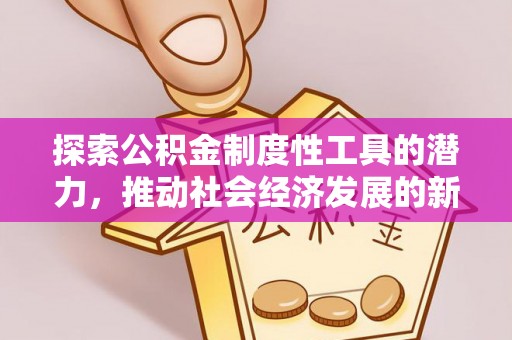 安化探索公积金制度性工具的潜力，推动社会经济发展的新引擎