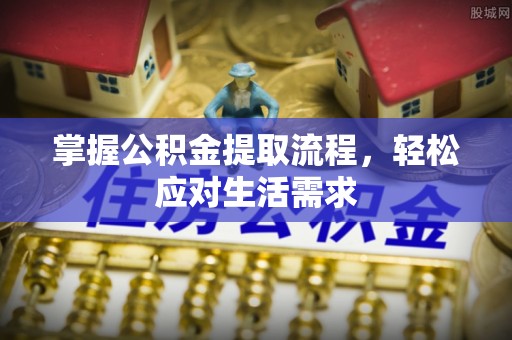 安化掌握公积金提取流程，轻松应对生活需求