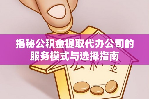 安化揭秘公积金提取代办公司的服务模式与选择指南