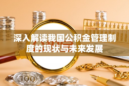 安化深入解读我国公积金管理制度的现状与未来发展