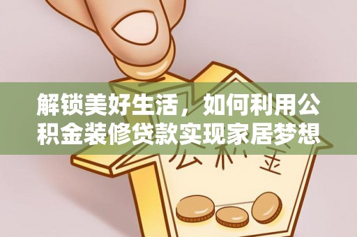 安化解锁美好生活，如何利用公积金装修贷款实现家居梦想
