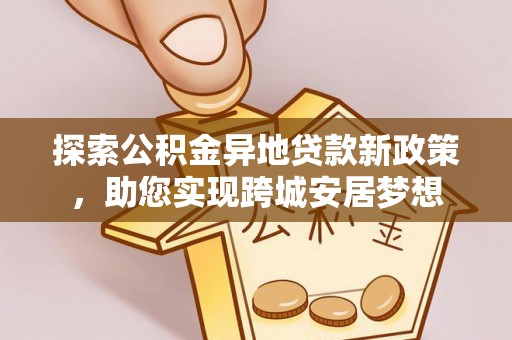 安化探索公积金异地贷款新政策，助您实现跨城安居梦想