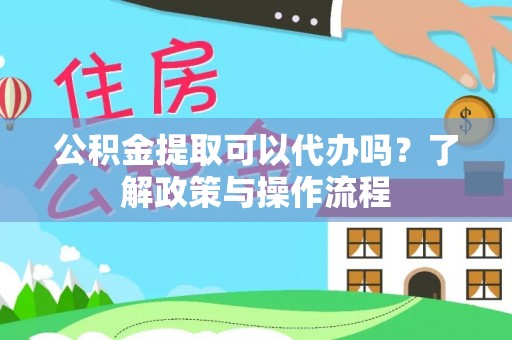 安化公积金提取可以代办吗？了解政策与操作流程