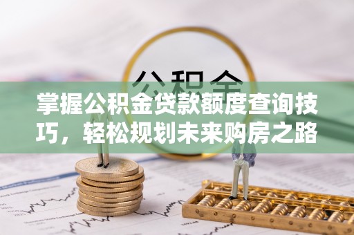 安化掌握公积金贷款额度查询技巧，轻松规划未来购房之路